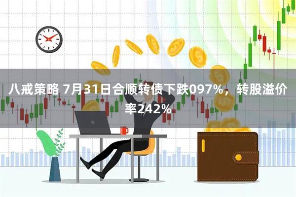 八戒策略 7月31日合顺转债下跌097%，转股溢价率242%
