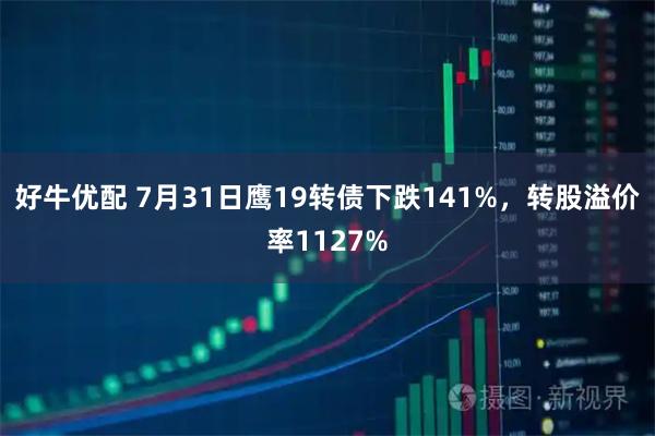 好牛优配 7月31日鹰19转债下跌141%，转股溢价率1127%