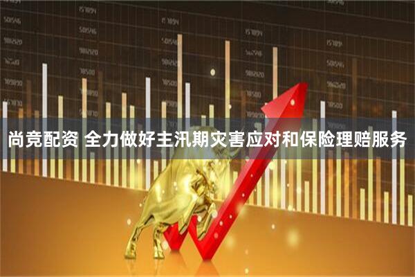 尚竞配资 全力做好主汛期灾害应对和保险理赔服务