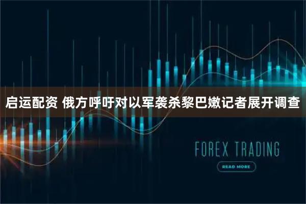 启运配资 俄方呼吁对以军袭杀黎巴嫩记者展开调查