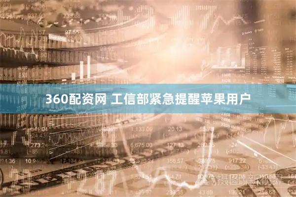 360配资网 工信部紧急提醒苹果用户