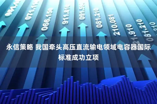 永信策略 我国牵头高压直流输电领域电容器国际标准成功立项