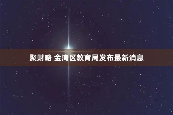 聚财略 金湾区教育局发布最新消息