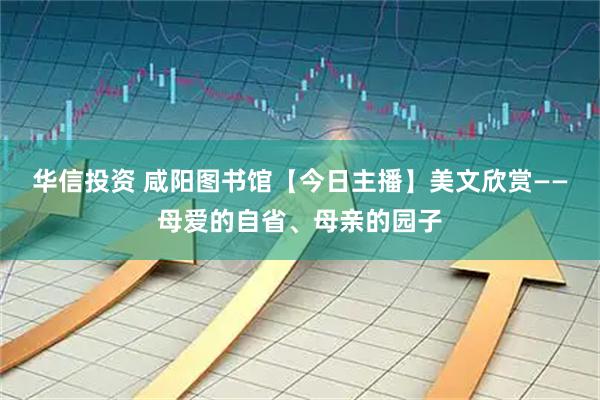 华信投资 咸阳图书馆【今日主播】美文欣赏——母爱的自省、母亲的园子