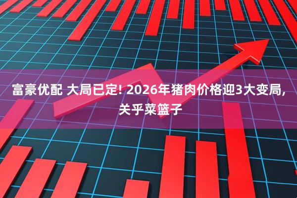 富豪优配 大局已定! 2026年猪肉价格迎3大变局, 关乎菜篮子
