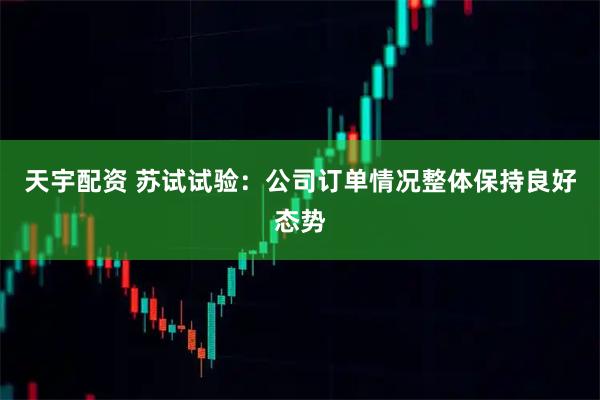 天宇配资 苏试试验：公司订单情况整体保持良好态势