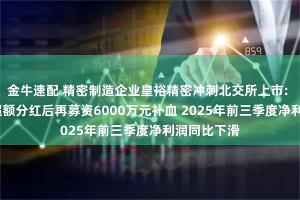 金牛速配 精密制造企业皇裕精密冲刺北交所上市: 6800万元超额分红后再募资6000万元补血 2025年前三季度净利润同比下滑