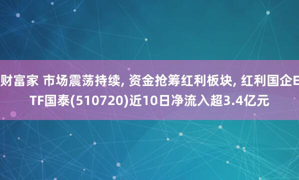 财富家 市场震荡持续, 资金抢筹红利板块, 红利国企ETF国泰(510720)近10日净流入超3.4亿元